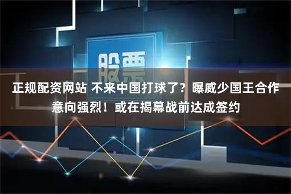 正规配资网站 不来中国打球了？曝威少国王合作意向强烈！或在揭幕战前达成签约