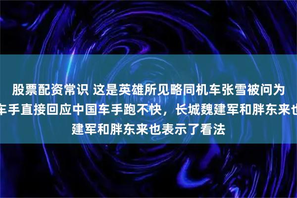 股票配资常识 这是英雄所见略同机车张雪被问为何不用中国车手直接回应中国车手跑不快，长城魏建军和胖东来也表示了看法
